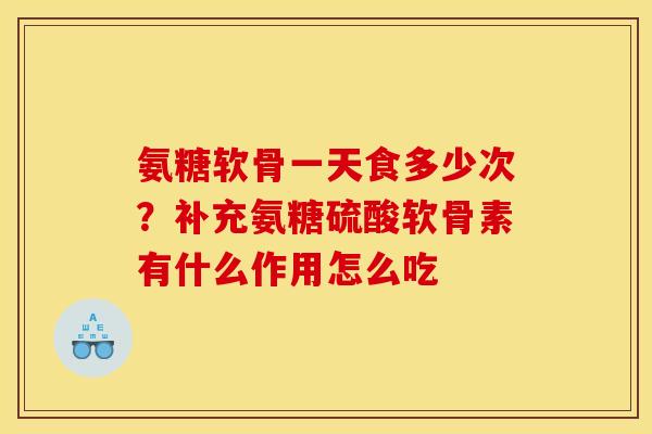 氨糖软骨一天食多少次？补充氨糖硫酸软骨素有什么作用怎么吃