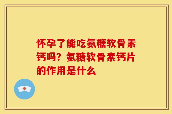 怀孕了能吃氨糖软骨素钙吗？氨糖软骨素钙片的作用是什么