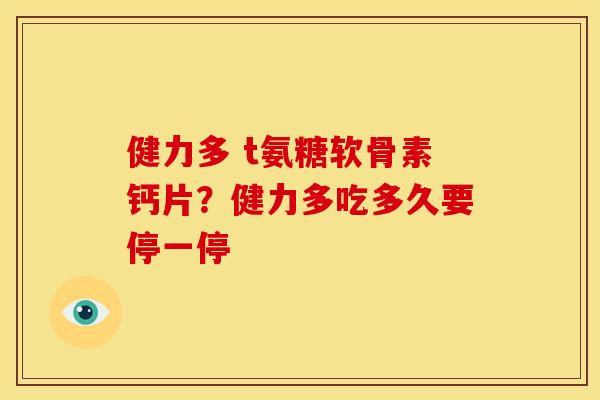 健力多 t氨糖软骨素钙片？健力多吃多久要停一停
