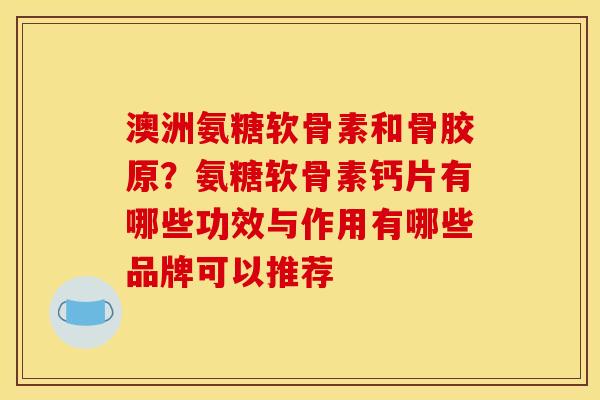 澳洲氨糖软骨素和骨胶原？氨糖软骨素钙片有哪些功效与作用有哪些品牌可以推荐