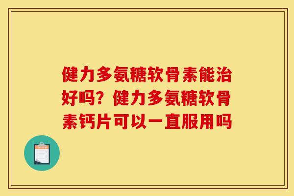 健力多氨糖软骨素能治好吗？健力多氨糖软骨素钙片可以一直服用吗