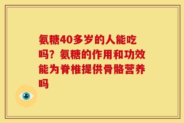 氨糖40多岁的人能吃吗？氨糖的作用和功效能为脊椎提供骨骼营养吗