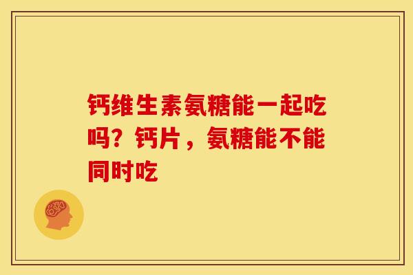 钙维生素氨糖能一起吃吗？钙片，氨糖能不能同时吃