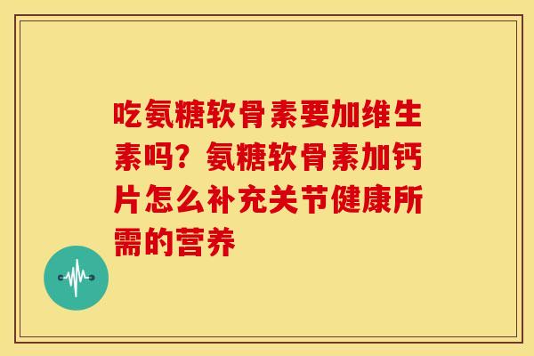 吃氨糖软骨素要加维生素吗？氨糖软骨素加钙片怎么补充关节健康所需的营养