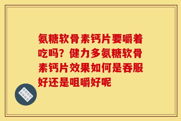 氨糖软骨素钙片要嚼着吃吗？健力多氨糖软骨素钙片效果如何是吞服好还是咀嚼好呢