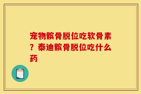 宠物髌骨脱位吃软骨素？泰迪髌骨脱位吃什么药