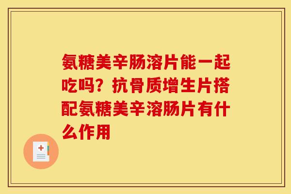 氨糖美辛肠溶片能一起吃吗？抗骨质增生片搭配氨糖美辛溶肠片有什么作用