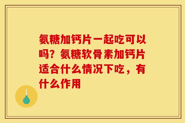氨糖加钙片一起吃可以吗？氨糖软骨素加钙片适合什么情况下吃，有什么作用