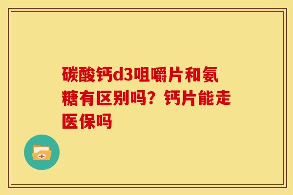 碳酸钙d3咀嚼片和氨糖有区别吗？钙片能走医保吗