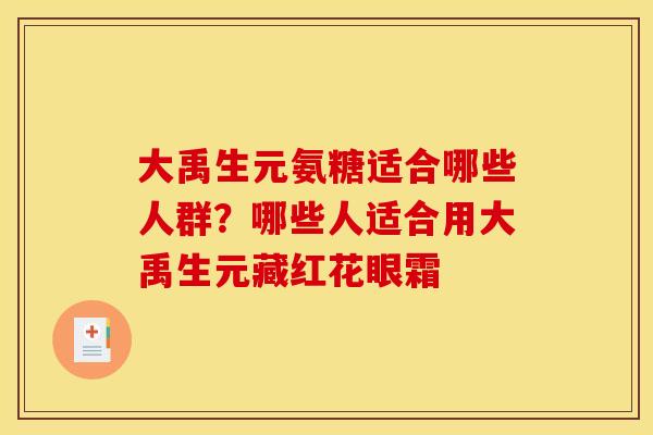 大禹生元氨糖适合哪些人群？哪些人适合用大禹生元藏红花眼霜