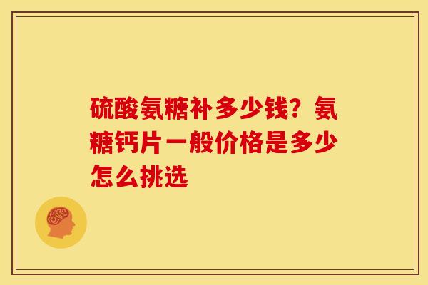 硫酸氨糖补多少钱？氨糖钙片一般价格是多少怎么挑选