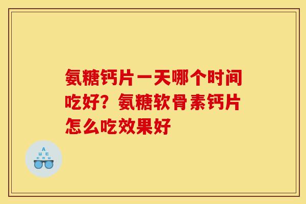 氨糖钙片一天哪个时间吃好？氨糖软骨素钙片怎么吃效果好