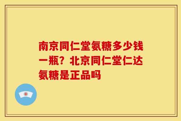 南京同仁堂氨糖多少钱一瓶？北京同仁堂仁达氨糖是正品吗