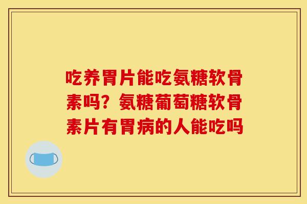 吃养胃片能吃氨糖软骨素吗？氨糖葡萄糖软骨素片有胃病的人能吃吗