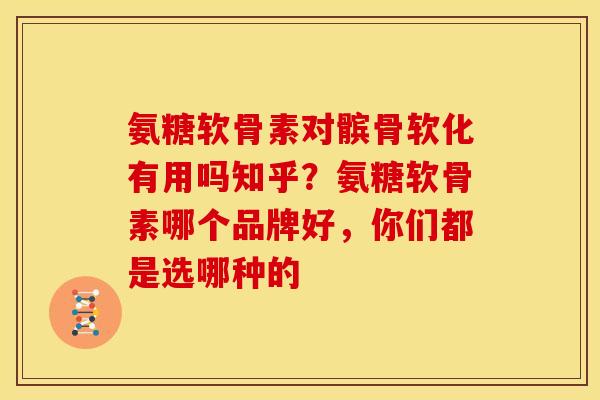 氨糖软骨素对髌骨软化有用吗知乎？氨糖软骨素哪个品牌好，你们都是选哪种的