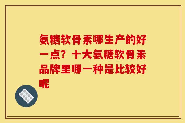 氨糖软骨素哪生产的好一点？十大氨糖软骨素品牌里哪一种是比较好呢