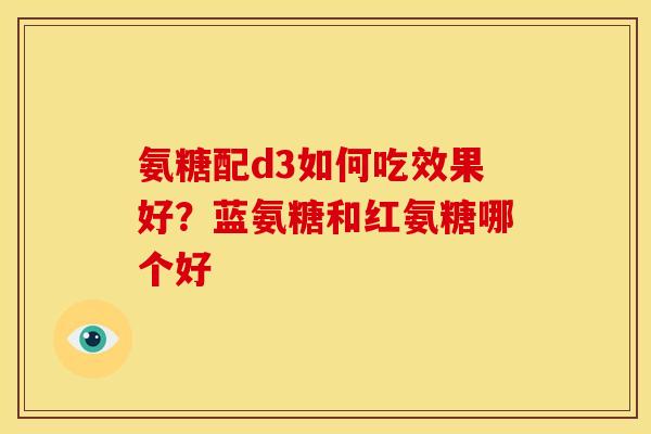 氨糖配d3如何吃效果好？蓝氨糖和红氨糖哪个好