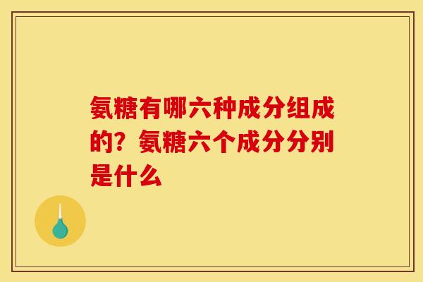 氨糖有哪六种成分组成的？氨糖六个成分分别是什么