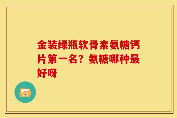 金装绿瓶软骨素氨糖钙片第一名？氨糖哪种好呀