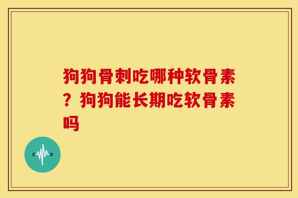 狗狗骨刺吃哪种软骨素？狗狗能长期吃软骨素吗