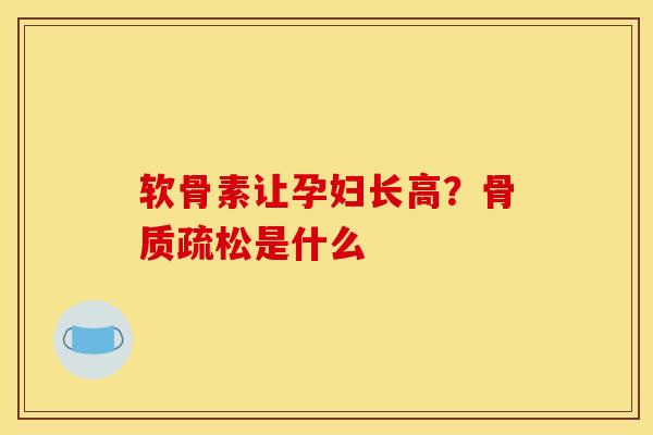 软骨素让孕妇长高？骨质疏松是什么