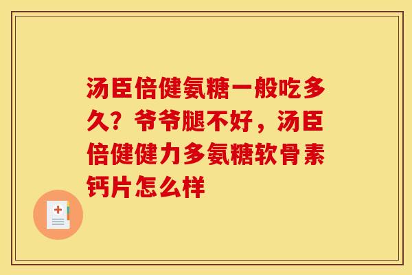 汤臣倍健氨糖一般吃多久？爷爷腿不好，汤臣倍健健力多氨糖软骨素钙片怎么样
