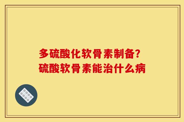 多硫酸化软骨素制备？硫酸软骨素能治什么病