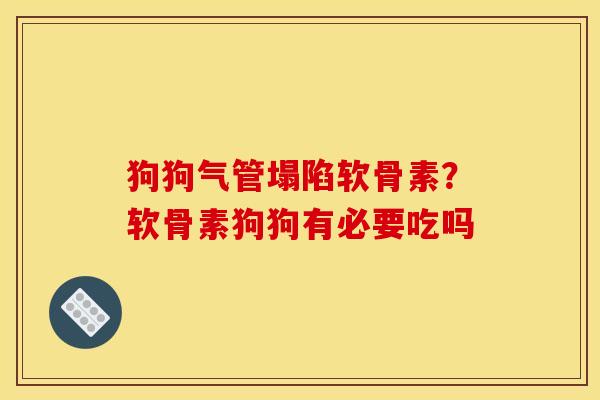 狗狗气管塌陷软骨素？软骨素狗狗有必要吃吗