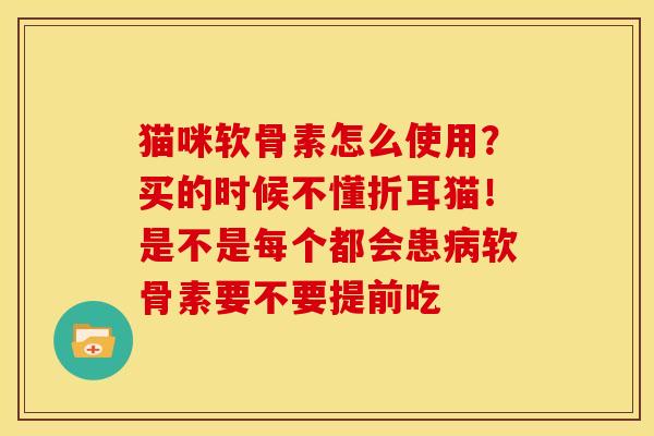 猫咪软骨素怎么使用？买的时候不懂折耳猫！是不是每个都会患病软骨素要不要提前吃