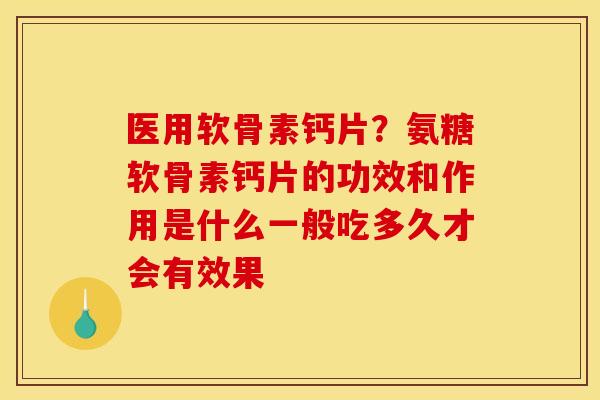 医用软骨素钙片？氨糖软骨素钙片的功效和作用是什么一般吃多久才会有效果