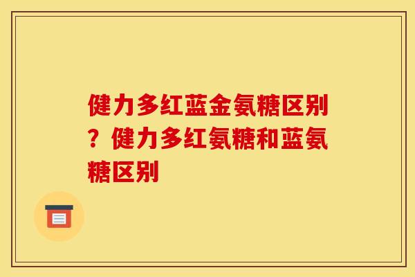 健力多红蓝金氨糖区别?健力多红氨糖和蓝氨糖区别 健力多红蓝金氨糖区别?健力多红氨糖和蓝氨糖区别