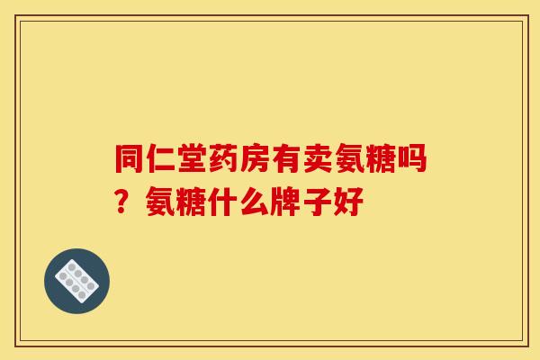 同仁堂药房有卖氨糖吗？氨糖什么牌子好