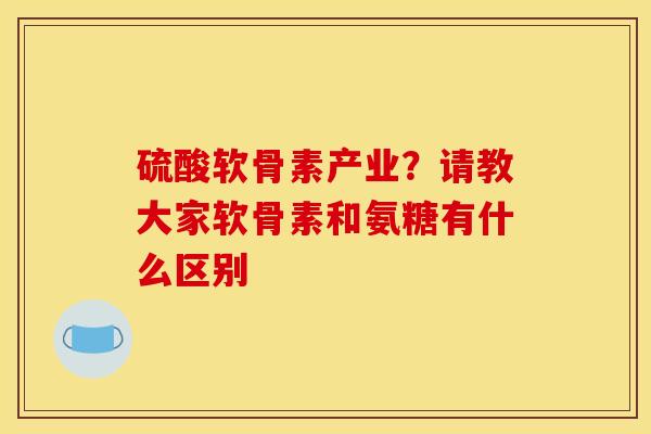 硫酸软骨素产业?请教大家软骨素和氨糖有什么区别 硫酸软骨素产业?请教大家软骨素和氨糖有什么区别