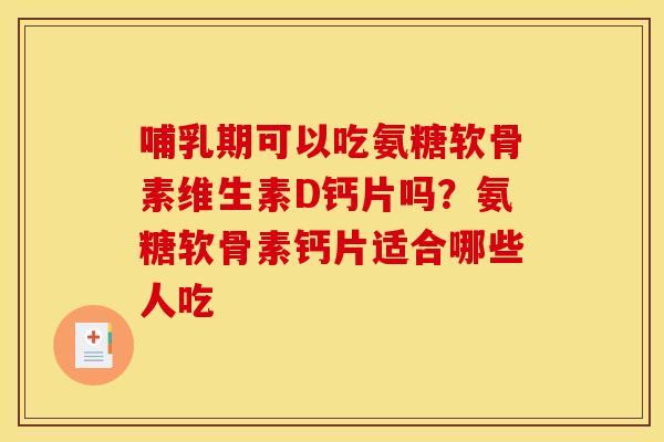 哺乳期可以吃氨糖软骨素维生素D钙片吗？氨糖软骨素钙片适合哪些人吃