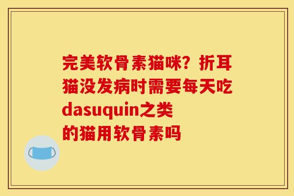 完美软骨素猫咪？折耳猫没发病时需要每天吃dasuquin之类的猫用软骨素吗
