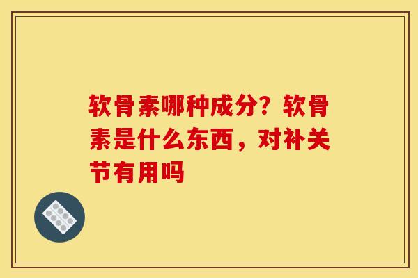 软骨素哪种成分？软骨素是什么东西，对补关节有用吗