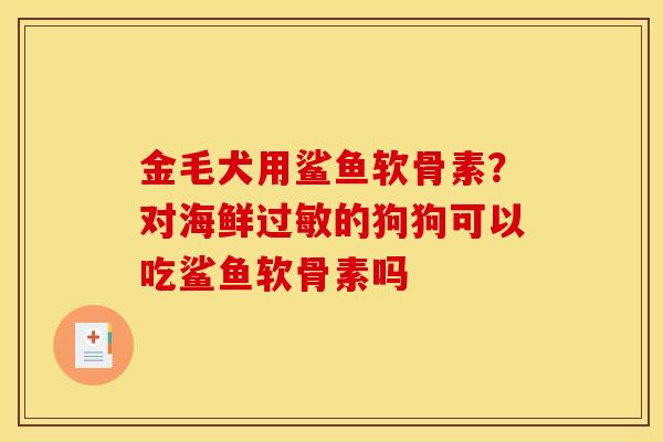 金毛犬用鲨鱼软骨素？对海鲜过敏的狗狗可以吃鲨鱼软骨素吗