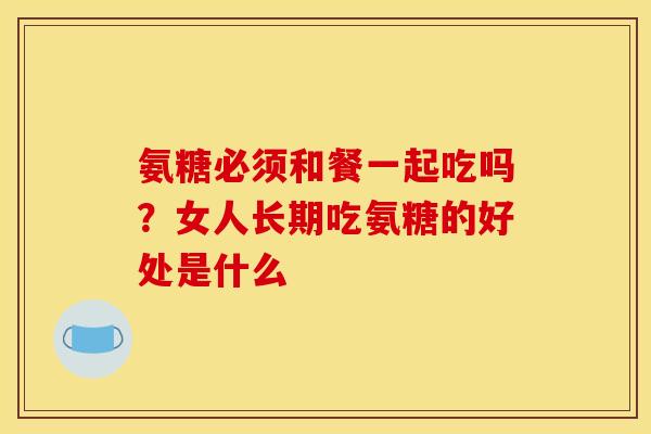 氨糖必须和餐一起吃吗?女人长期吃氨糖的好处是什么 氨糖必须和餐一起吃吗?女人长期吃氨糖的好处是什么