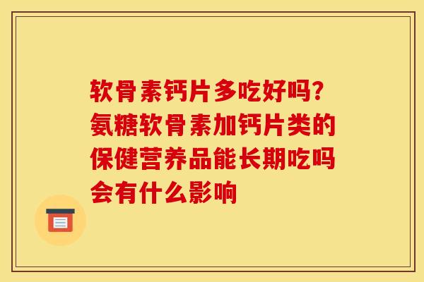软骨素钙片多吃好吗？氨糖软骨素加钙片类的保健营养品能长期吃吗会有什么影响