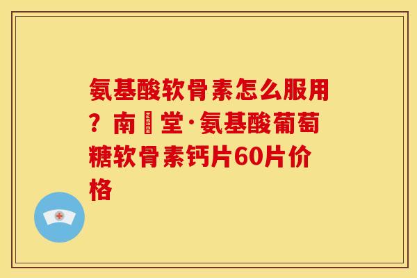 氨基酸软骨素怎么服用？南雲堂·氨基酸葡萄糖软骨素钙片60片价格