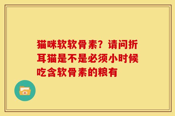 猫咪软软骨素？请问折耳猫是不是必须小时候吃含软骨素的粮有