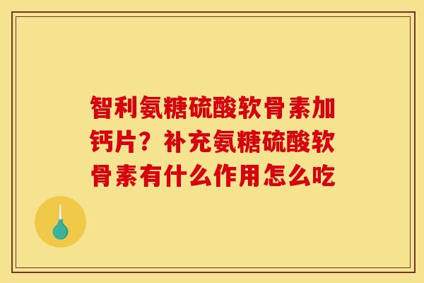 智利氨糖硫酸软骨素加钙片？补充氨糖硫酸软骨素有什么作用怎么吃