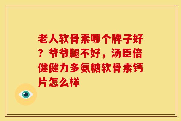 老人软骨素哪个牌子好？爷爷腿不好，汤臣倍健健力多氨糖软骨素钙片怎么样