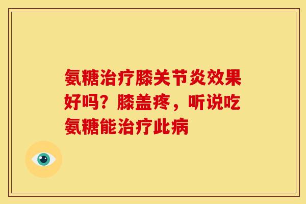 氨糖治疗膝关节炎效果好吗？膝盖疼，听说吃氨糖能治疗此病