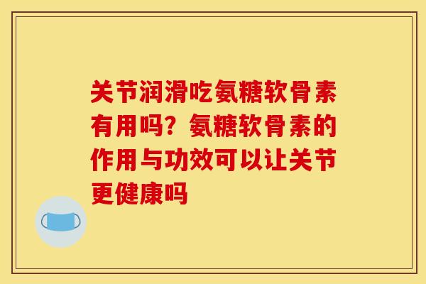 关节润滑吃氨糖软骨素有用吗？氨糖软骨素的作用与功效可以让关节更健康吗