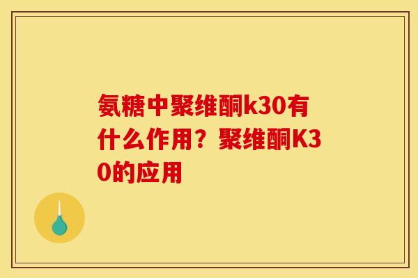 氨糖中聚维酮k30有什么作用?聚维酮K30的应用 氨糖中聚维酮k30有什么作用?聚维酮K30的应用