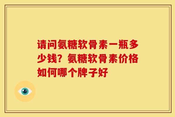 请问氨糖软骨素一瓶多少钱？氨糖软骨素价格如何哪个牌子好