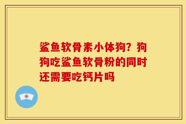 鲨鱼软骨素小体狗？狗狗吃鲨鱼软骨粉的同时还需要吃钙片吗