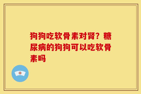 狗狗吃软骨素对肾？糖尿病的狗狗可以吃软骨素吗