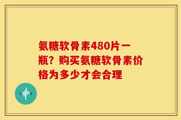 氨糖软骨素480片一瓶?购买氨糖软骨素价格为多少才会合理 氨糖软骨素480片一瓶?购买氨糖软骨素价格为多少才会合理